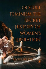 Occult Feminism: The Secret History of Women’s Liberation by Rachel Wilson